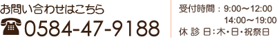 お問い合わせはこちら　0584-47-9188　受付時間：9:00～12:00　14:00～19:00　休 診 日：木・日